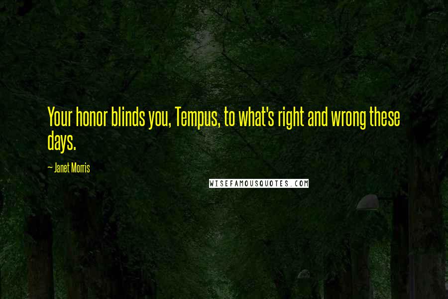 Janet Morris Quotes: Your honor blinds you, Tempus, to what's right and wrong these days.