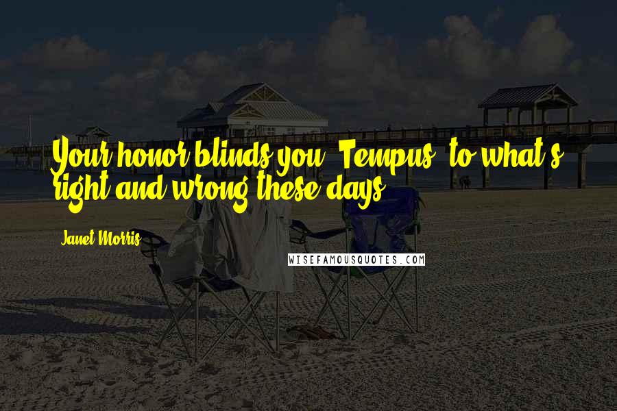 Janet Morris Quotes: Your honor blinds you, Tempus, to what's right and wrong these days.
