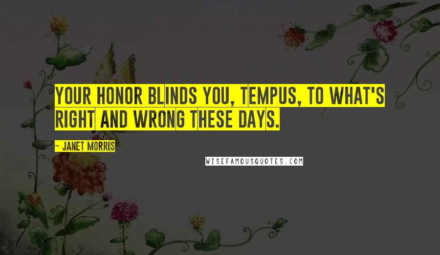 Janet Morris Quotes: Your honor blinds you, Tempus, to what's right and wrong these days.