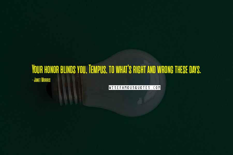 Janet Morris Quotes: Your honor blinds you, Tempus, to what's right and wrong these days.