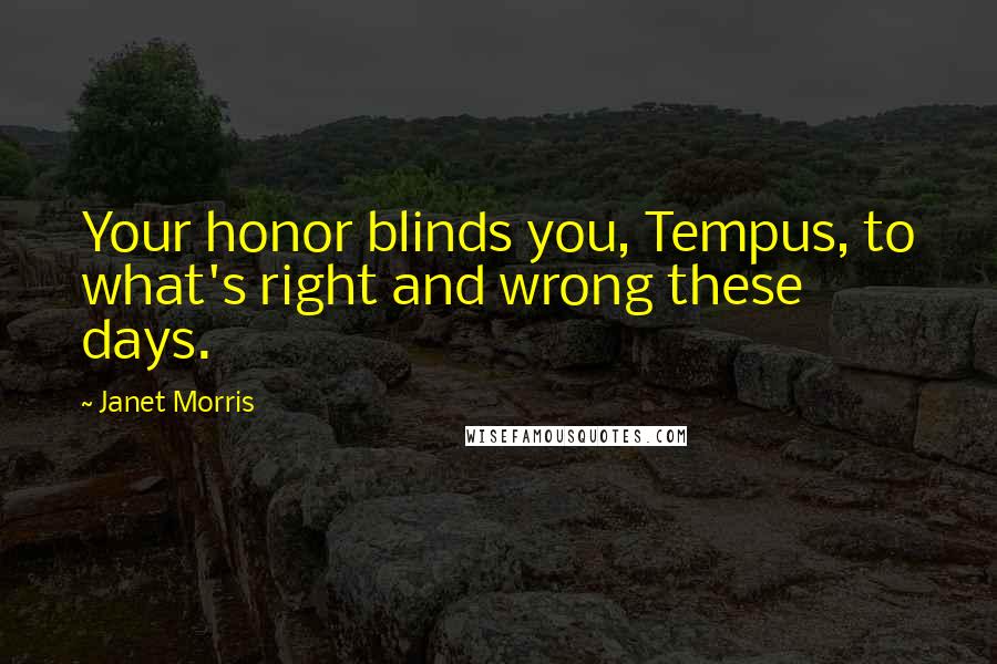 Janet Morris Quotes: Your honor blinds you, Tempus, to what's right and wrong these days.