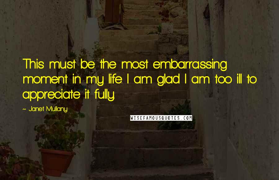 Janet Mullany Quotes: This must be the most embarrassing moment in my life. I am glad I am too ill to appreciate it fully.