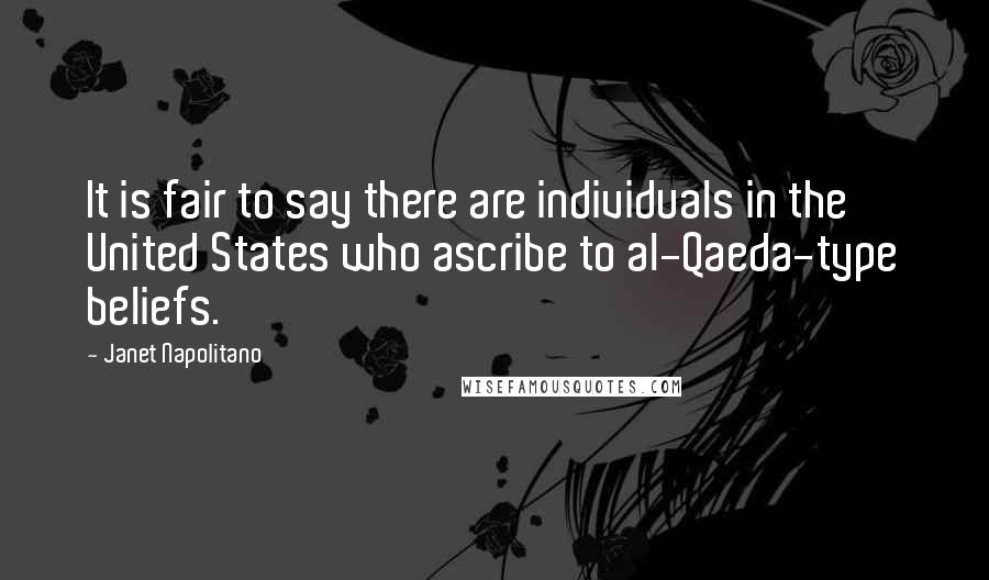 Janet Napolitano Quotes: It is fair to say there are individuals in the United States who ascribe to al-Qaeda-type beliefs.