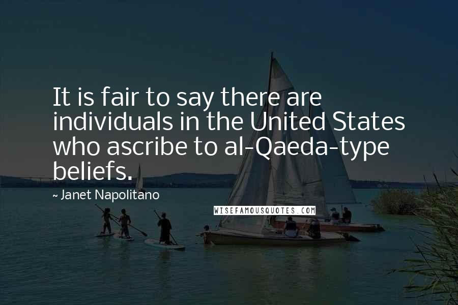 Janet Napolitano Quotes: It is fair to say there are individuals in the United States who ascribe to al-Qaeda-type beliefs.