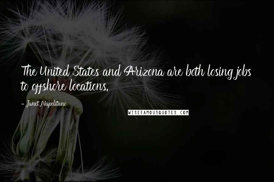 Janet Napolitano Quotes: The United States and Arizona are both losing jobs to offshore locations.