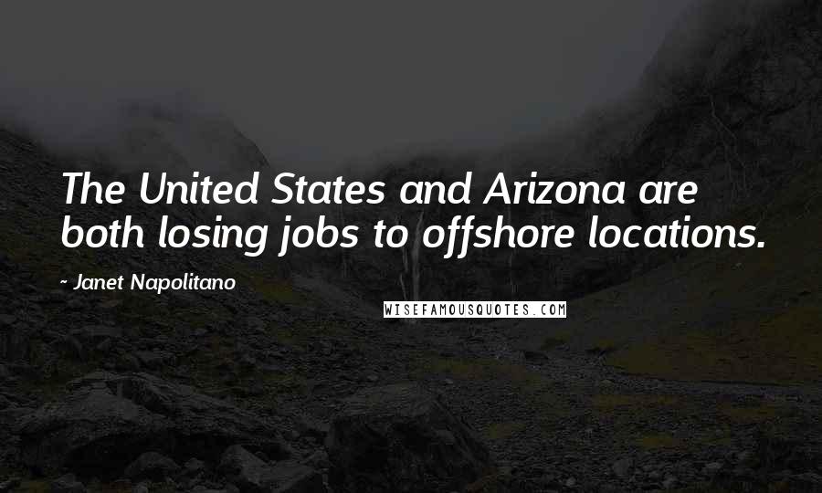 Janet Napolitano Quotes: The United States and Arizona are both losing jobs to offshore locations.