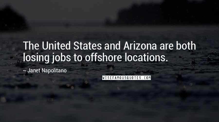 Janet Napolitano Quotes: The United States and Arizona are both losing jobs to offshore locations.