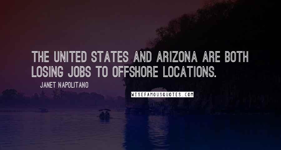 Janet Napolitano Quotes: The United States and Arizona are both losing jobs to offshore locations.