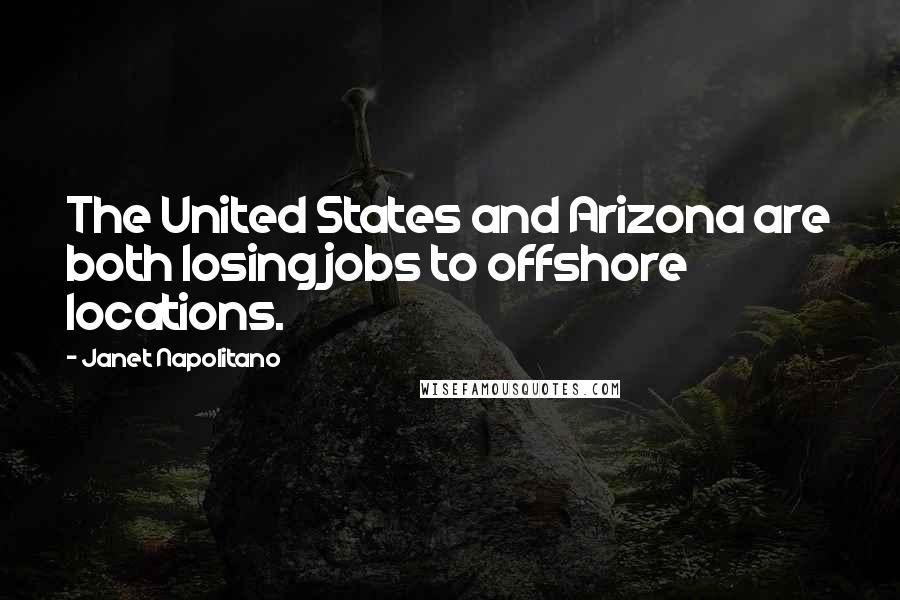 Janet Napolitano Quotes: The United States and Arizona are both losing jobs to offshore locations.