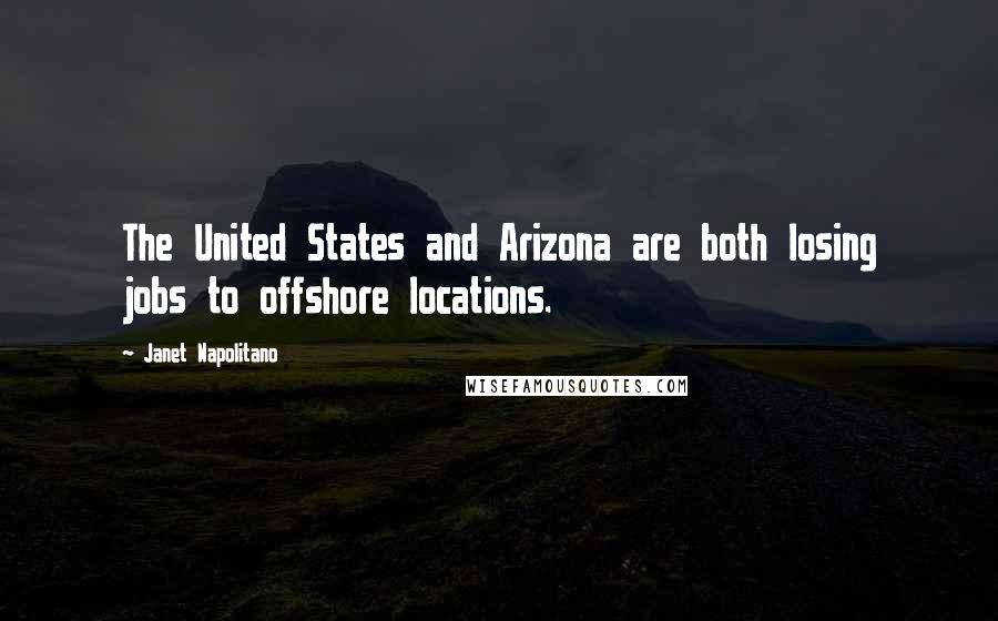 Janet Napolitano Quotes: The United States and Arizona are both losing jobs to offshore locations.