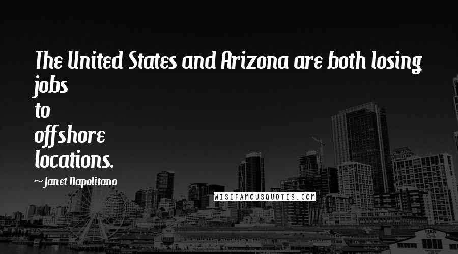 Janet Napolitano Quotes: The United States and Arizona are both losing jobs to offshore locations.