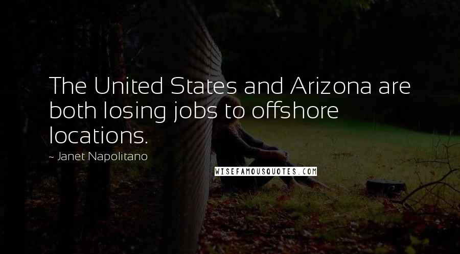 Janet Napolitano Quotes: The United States and Arizona are both losing jobs to offshore locations.