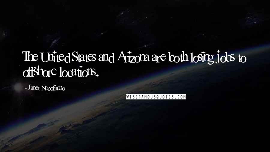 Janet Napolitano Quotes: The United States and Arizona are both losing jobs to offshore locations.