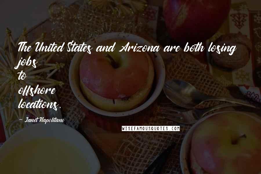 Janet Napolitano Quotes: The United States and Arizona are both losing jobs to offshore locations.