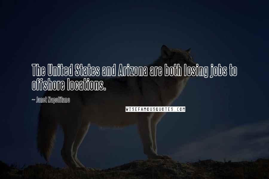 Janet Napolitano Quotes: The United States and Arizona are both losing jobs to offshore locations.