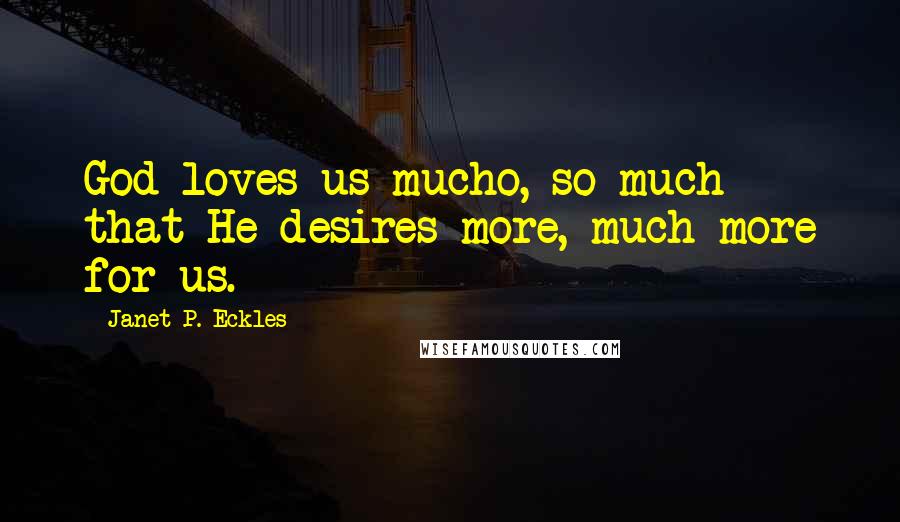 Janet P. Eckles Quotes: God loves us mucho, so much that He desires more, much more for us.