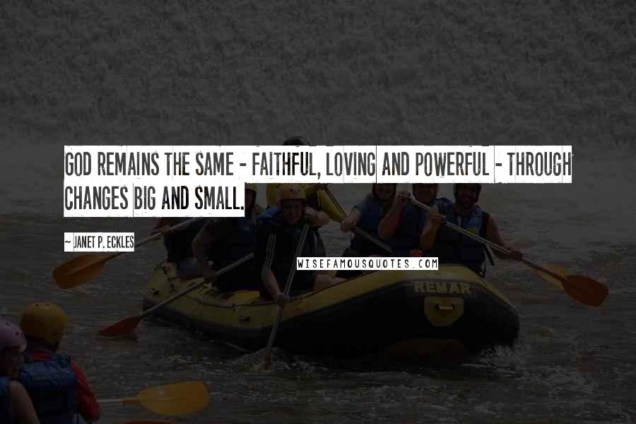 Janet P. Eckles Quotes: God remains the same - faithful, loving and powerful - through changes big and small.