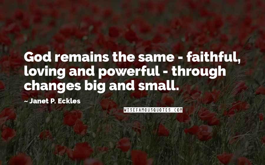 Janet P. Eckles Quotes: God remains the same - faithful, loving and powerful - through changes big and small.