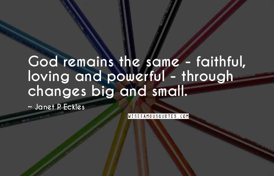 Janet P. Eckles Quotes: God remains the same - faithful, loving and powerful - through changes big and small.