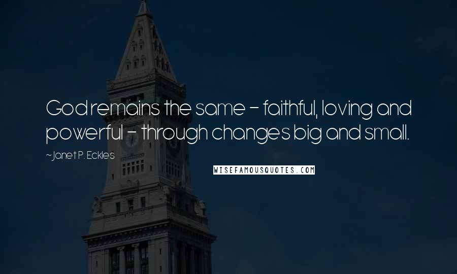 Janet P. Eckles Quotes: God remains the same - faithful, loving and powerful - through changes big and small.