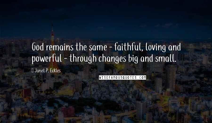 Janet P. Eckles Quotes: God remains the same - faithful, loving and powerful - through changes big and small.