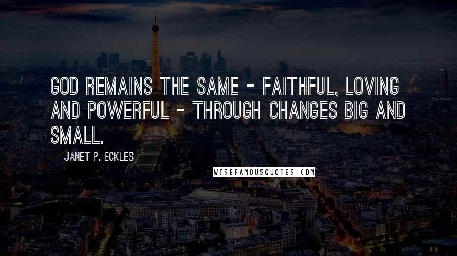 Janet P. Eckles Quotes: God remains the same - faithful, loving and powerful - through changes big and small.