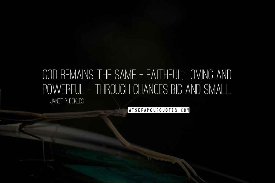 Janet P. Eckles Quotes: God remains the same - faithful, loving and powerful - through changes big and small.