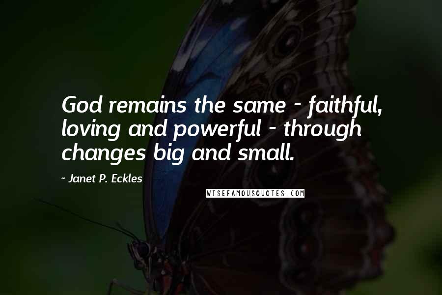 Janet P. Eckles Quotes: God remains the same - faithful, loving and powerful - through changes big and small.