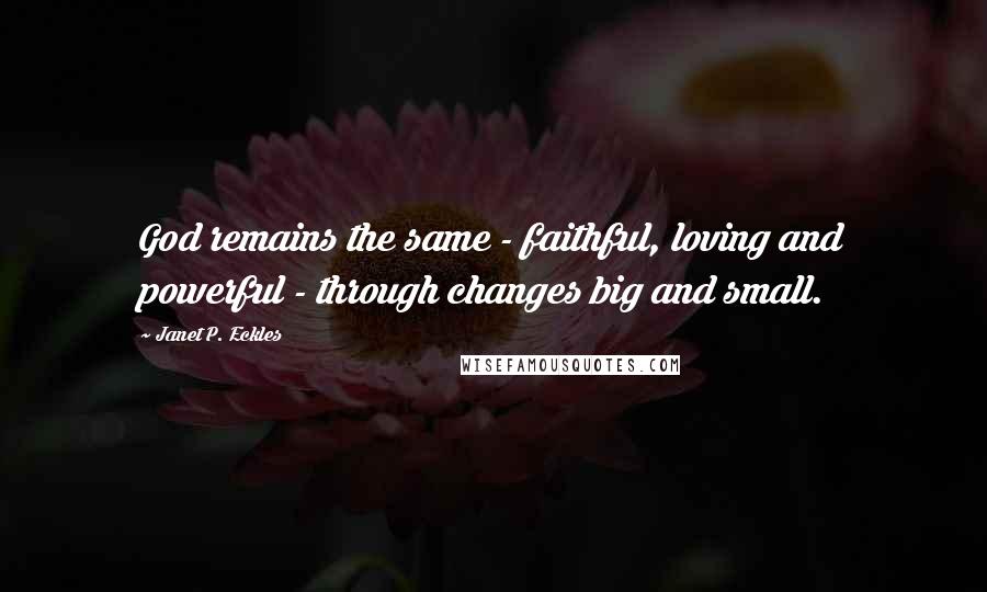 Janet P. Eckles Quotes: God remains the same - faithful, loving and powerful - through changes big and small.