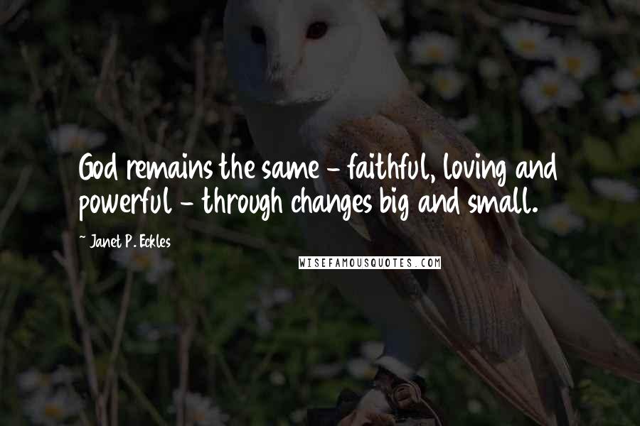 Janet P. Eckles Quotes: God remains the same - faithful, loving and powerful - through changes big and small.