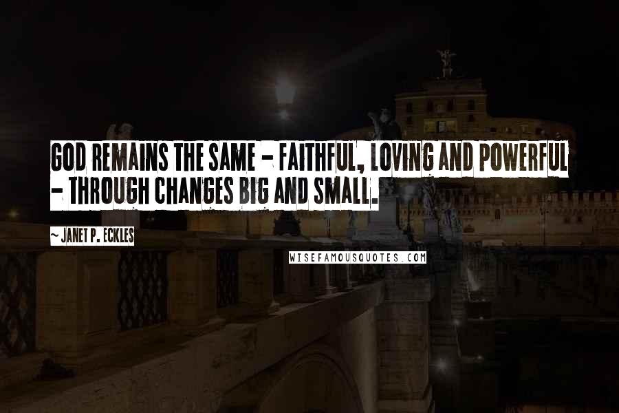 Janet P. Eckles Quotes: God remains the same - faithful, loving and powerful - through changes big and small.