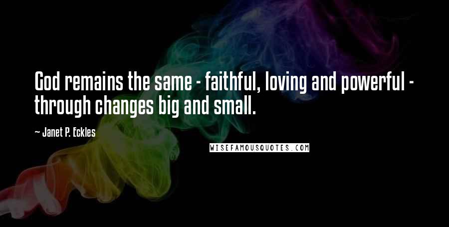 Janet P. Eckles Quotes: God remains the same - faithful, loving and powerful - through changes big and small.