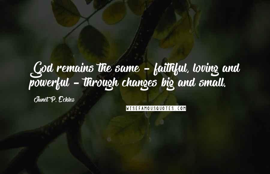 Janet P. Eckles Quotes: God remains the same - faithful, loving and powerful - through changes big and small.