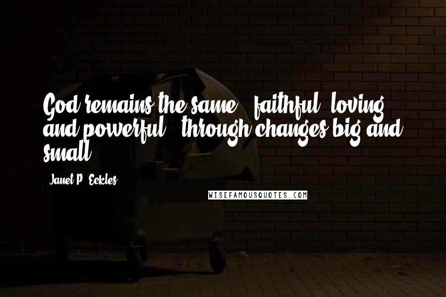 Janet P. Eckles Quotes: God remains the same - faithful, loving and powerful - through changes big and small.