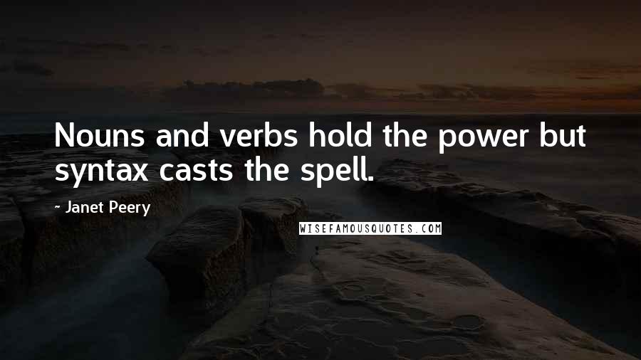 Janet Peery Quotes: Nouns and verbs hold the power but syntax casts the spell.