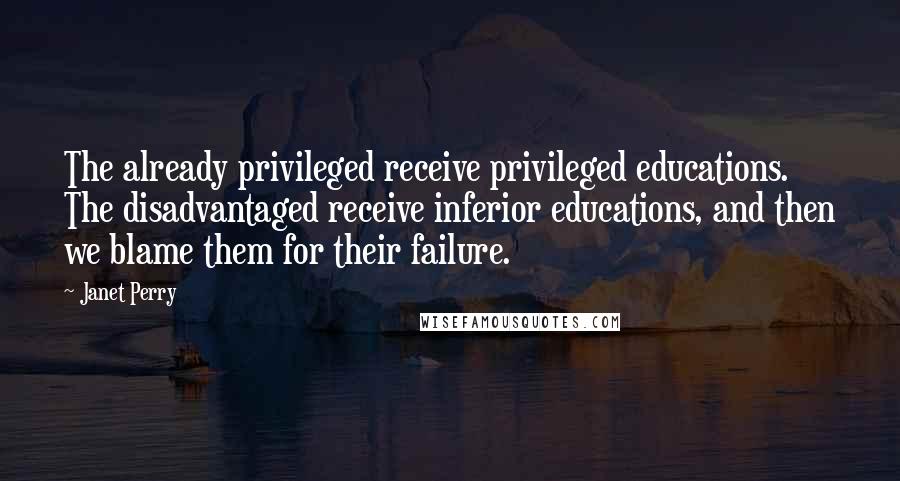 Janet Perry Quotes: The already privileged receive privileged educations. The disadvantaged receive inferior educations, and then we blame them for their failure.