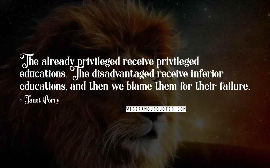 Janet Perry Quotes: The already privileged receive privileged educations. The disadvantaged receive inferior educations, and then we blame them for their failure.