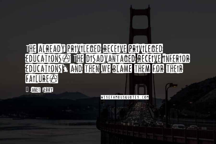 Janet Perry Quotes: The already privileged receive privileged educations. The disadvantaged receive inferior educations, and then we blame them for their failure.