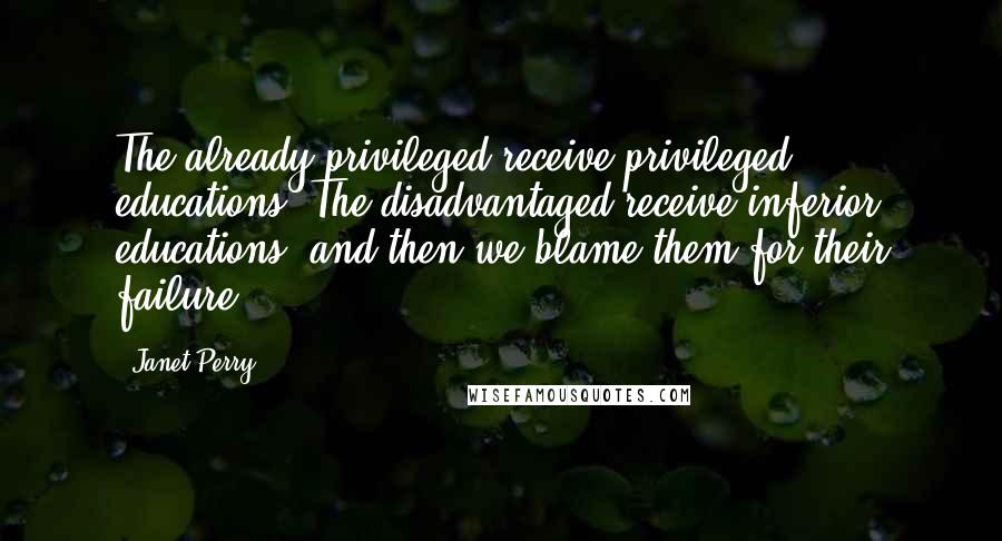 Janet Perry Quotes: The already privileged receive privileged educations. The disadvantaged receive inferior educations, and then we blame them for their failure.