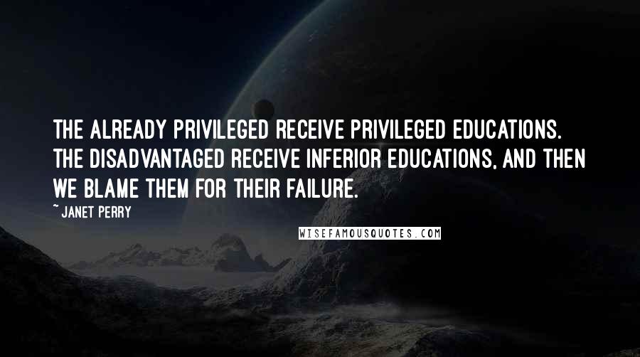 Janet Perry Quotes: The already privileged receive privileged educations. The disadvantaged receive inferior educations, and then we blame them for their failure.