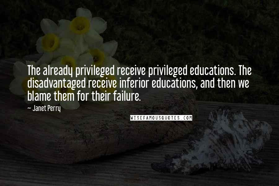 Janet Perry Quotes: The already privileged receive privileged educations. The disadvantaged receive inferior educations, and then we blame them for their failure.