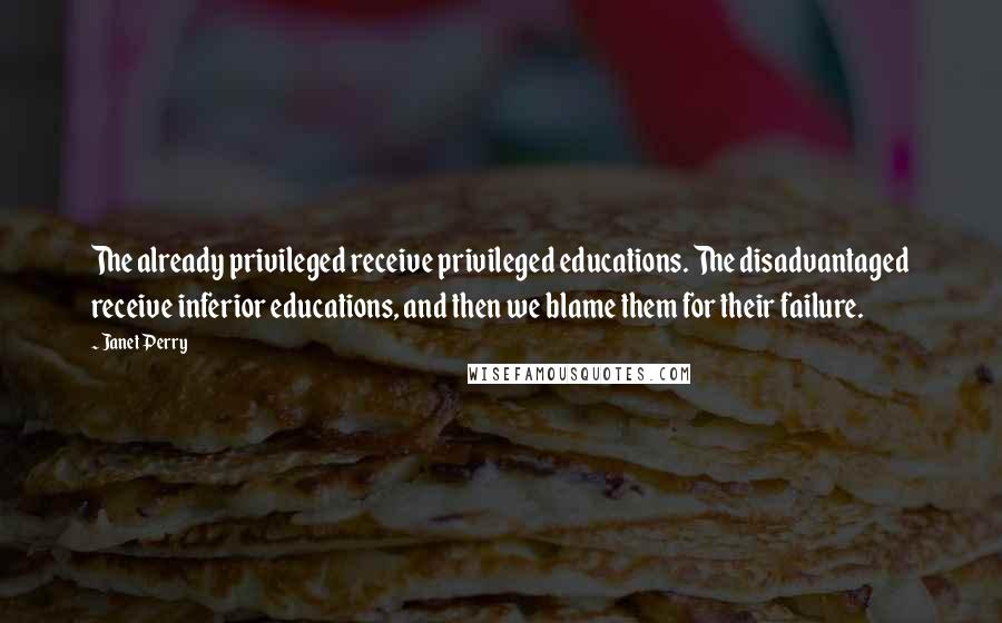 Janet Perry Quotes: The already privileged receive privileged educations. The disadvantaged receive inferior educations, and then we blame them for their failure.