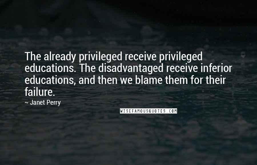 Janet Perry Quotes: The already privileged receive privileged educations. The disadvantaged receive inferior educations, and then we blame them for their failure.