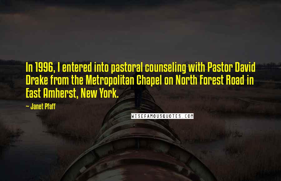 Janet Pfaff Quotes: In 1996, I entered into pastoral counseling with Pastor David Drake from the Metropolitan Chapel on North Forest Road in East Amherst, New York.