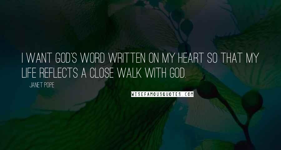 Janet Pope Quotes: I want God's Word written on my heart so that my life reflects a close walk with God.