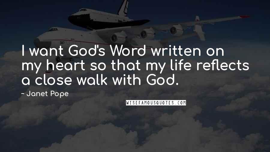 Janet Pope Quotes: I want God's Word written on my heart so that my life reflects a close walk with God.