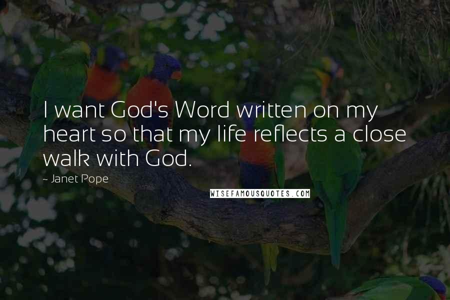 Janet Pope Quotes: I want God's Word written on my heart so that my life reflects a close walk with God.