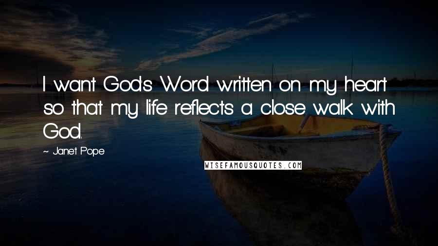 Janet Pope Quotes: I want God's Word written on my heart so that my life reflects a close walk with God.