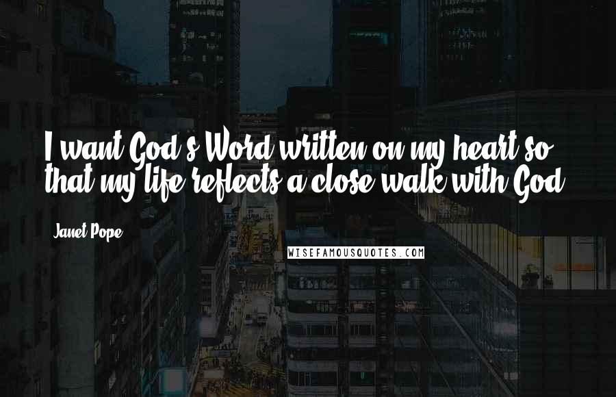 Janet Pope Quotes: I want God's Word written on my heart so that my life reflects a close walk with God.