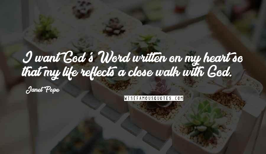 Janet Pope Quotes: I want God's Word written on my heart so that my life reflects a close walk with God.